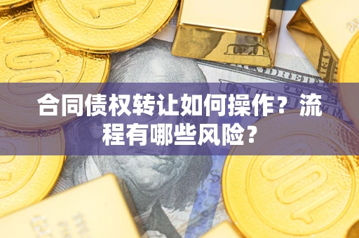武汉合同债权转让如何操作？流程有哪些风险？
