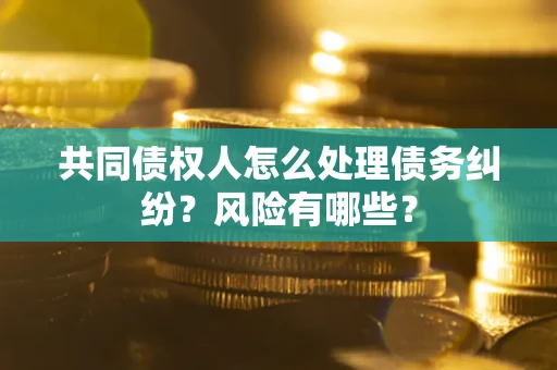 武汉共同债权人怎么处理债务纠纷？风险有哪些？
