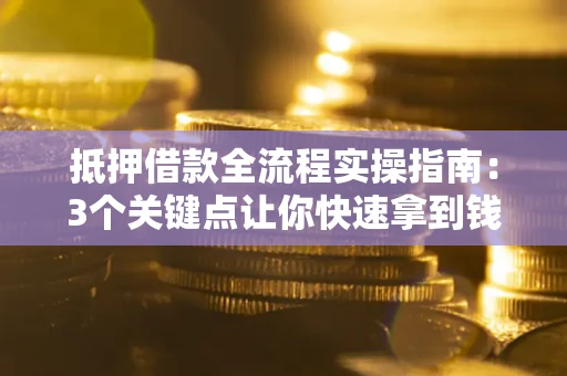 武汉抵押借款全流程实操指南：3个关键点让你快速拿到钱