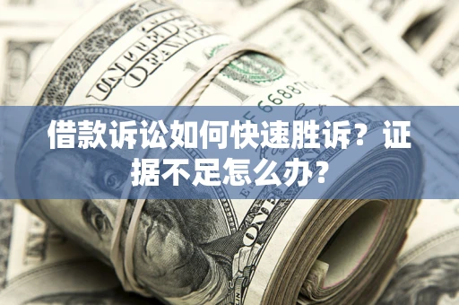 武汉借款诉讼如何快速胜诉？证据不足怎么办？