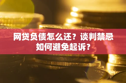 武汉网贷负债怎么还？谈判禁忌如何避免起诉？