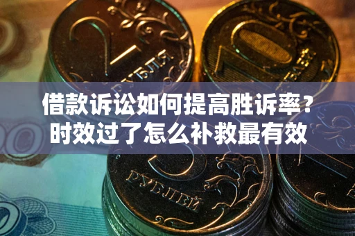 武汉借款诉讼如何提高胜诉率？时效过了怎么补救最有效