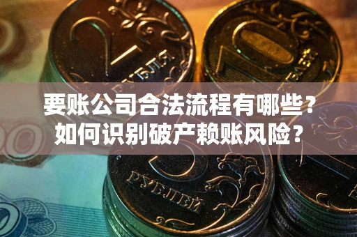 武汉要账公司合法流程有哪些？如何识别破产赖账风险？