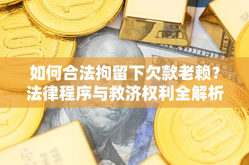 武汉如何合法拘留下欠款老赖？法律程序与救济权利全解析