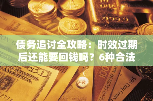武汉债务追讨全攻略：时效过期后还能要回钱吗？6种合法手段助你维权