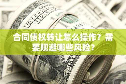 武汉合同债权转让怎么操作？需要规避哪些风险？