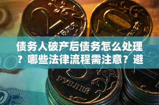 武汉债务人破产后债务怎么处理？哪些法律流程需注意？避免踩坑指南