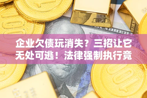 武汉企业欠债玩消失？三招让它无处可逃！法律强制执行竟比讨债公司还狠？