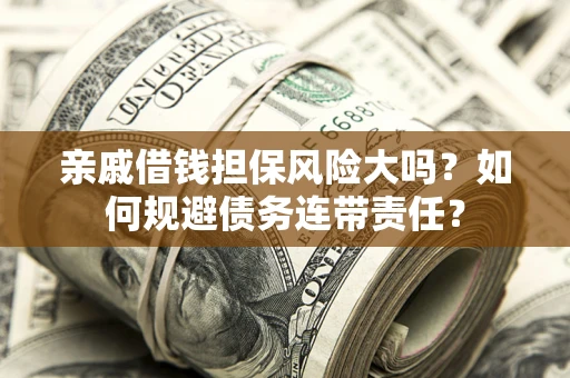 武汉亲戚借钱担保风险大吗？如何规避债务连带责任？